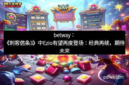 betway：《刺客信条3》中Ezio有望再度登场：经典再续，期待未来