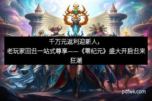 千万元返利迎新人，老玩家回归一站式尊享——《零纪元》盛大开启归来狂潮