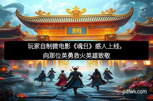 玩家自制微电影《魂归》感人上线，向那位英勇救火英雄致敬