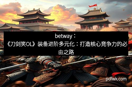 betway：《刀剑笑OL》装备进阶多元化：打造核心竞争力的必由之路